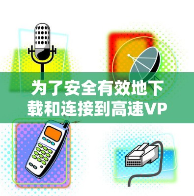 为了安全有效地下载和连接到高速VPN,可以按照以下步骤操作 为了安全有效地下载和连接到高速VPN,可以按照以下步骤操作