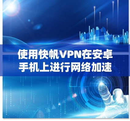 使用快帆VPN在安卓手机上进行网络加速，可以有效减少延迟和提高连接速度。以下是一个详细的步骤指南