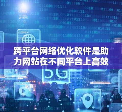 跨平台网络优化软件是助力网站在不同平台上高效运行的工具,以下是详细的分析 跨平台网络优化软件是助力网站在不同平台上高效运行的工具,以下是详细的分析