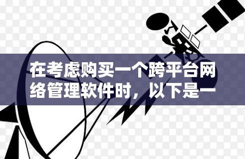 在考虑购买一个跨平台网络管理软件时,以下是一些关键考虑点和推荐选项 在考虑购买一个跨平台网络管理软件时,以下是一些关键考虑点和推荐选项