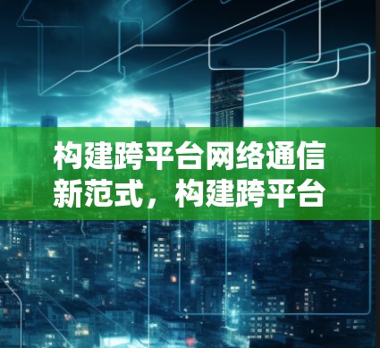 构建跨平台网络通信新范式,构建跨平台网络工具 构建跨平台网络通信新范式,构建跨平台网络工具