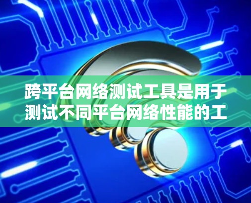 跨平台网络测试工具是用于测试不同平台网络性能的工具，广泛应用于服务器、PC和手机等平台。以下是几种主要的工具及其特点