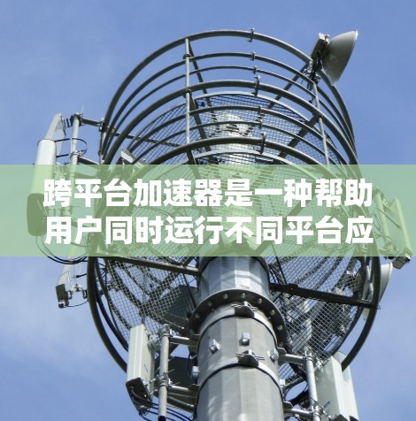 跨平台加速器是一种帮助用户同时运行不同平台应用的工具,能够自动处理格式转换、版本兼容性等任务,从而避免在不同平台上出现兼容性问题。以下是使用跨平台加速器的步骤和分析 跨平台加速器是一种帮助用户同时运行不同平台应用的工具,能够自动处理格式转换、版本兼容性等任务,从而避免在不同平台上出现兼容性问题。以下是使用跨平台加速器的步骤和分析