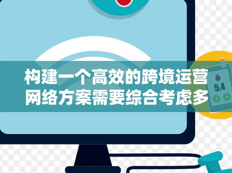 构建一个高效的跨境运营网络方案需要综合考虑多个方面,以下是一个更详细的方案框架,涵盖关键点并提供具体的实施建议 构建一个高效的跨境运营网络方案需要综合考虑多个方面,以下是一个更详细的方案框架,涵盖关键点并提供具体的实施建议