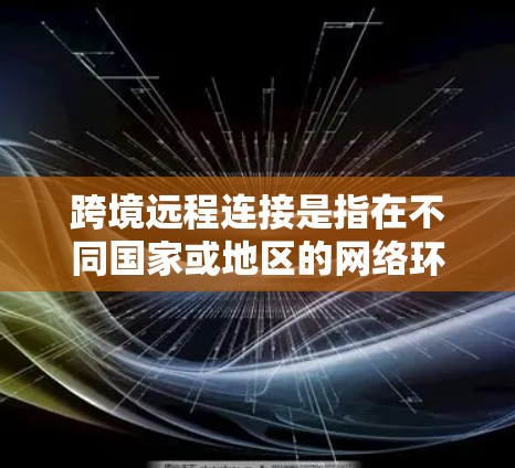 跨境远程连接是指在不同国家或地区的网络环境中,通过某种方式实现远程访问或连接的技术。以下是一些常用的方法和步骤,帮助您进行跨境远程连接 跨境远程连接是指在不同国家或地区的网络环境中,通过某种方式实现远程访问或连接的技术。以下是一些常用的方法和步骤,帮助您进行跨境远程连接