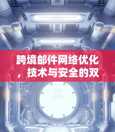 跨境邮件网络优化,技术与安全的双刃剑 跨境邮件网络优化,技术与安全的双刃剑