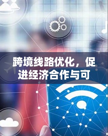 跨境线路优化,促进经济合作与可持续发展的策略 跨境线路优化,促进经济合作与可持续发展的策略