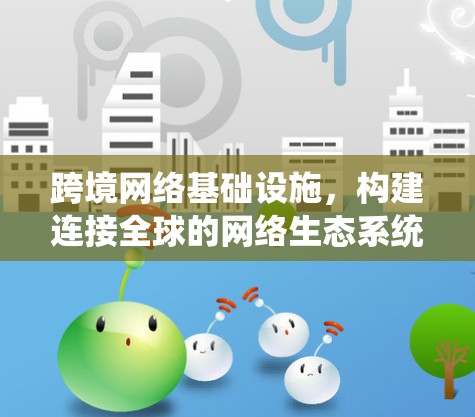 跨境网络基础设施,构建连接全球的网络生态系统 跨境网络基础设施,构建连接全球的网络生态系统