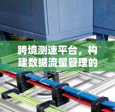 跨境测速平台，构建数据流量管理的国际网络基础设施