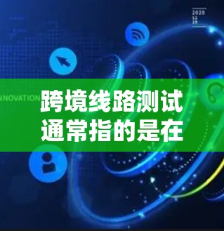 跨境线路测试通常指的是在跨境（如不同国家、地区或文化）之间的网络连接测试。这种测试旨在评估不同国家或地区的网络性能、连接稳定性、带宽、响应时间等，以确保网络的通用性和兼容性