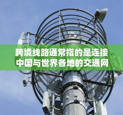 跨境线路通常指的是连接中国与世界各地的交通网络，主要包括