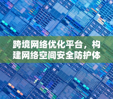 跨境网络优化平台，构建网络空间安全防护体系
