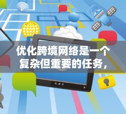 优化跨境网络是一个复杂但重要的任务，特别是在全球化的背景下，跨国网络优化方案需要综合考虑技术、安全、性能和用户体验等多个方面。以下是一些优化跨境网络的常见方案框架，供你参考