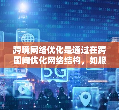 跨境网络优化是通过在跨国间优化网络结构，如服务器、服务器地址和IP地址，来提升网络性能和安全性。以下是一个有条理的总结