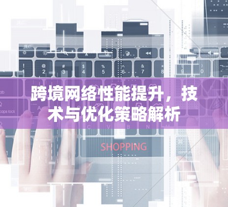 跨境网络性能提升，技术与优化策略解析