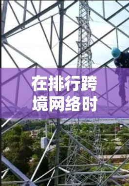 在排行跨境网络时，需要综合考虑多个因素，以下是一个 structured 的指南