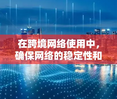 在跨境网络使用中,确保网络的稳定性和可靠性的关键在于对设备、软件和连接的全面控制。以下是一个详细的跨境网络稳定方案建议