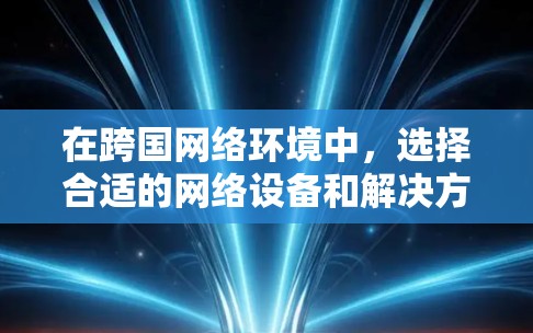 在跨国网络环境中，选择合适的网络设备和解决方案至关重要。以下是一些常见的跨境网络推荐，涵盖不同需求和应用场景