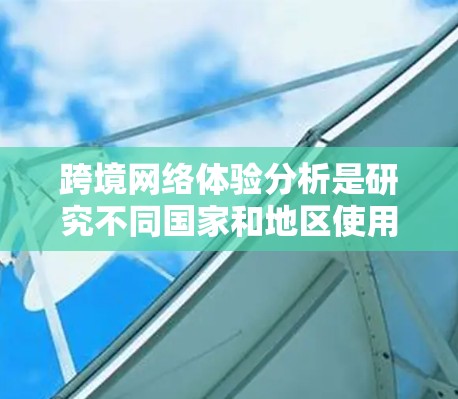 跨境网络体验分析是研究不同国家和地区使用网络服务的情况及其影响的领域。网络体验不仅涉及技术层面的使用情况,还包括用户行为、消费习惯、文化影响、法律限制等多方面因素。以下是对跨境网络体验的分析 跨境网络体验分析是研究不同国家和地区使用网络服务的情况及其影响的领域。网络体验不仅涉及技术层面的使用情况,还包括用户行为、消费习惯、文化影响、法律限制等多方面因素。以下是对跨境网络体验的分析