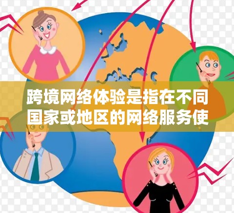 跨境网络体验是指在不同国家或地区的网络服务使用情况，涉及多个关键方面，需综合考虑以获得最佳体验。以下是对这些方面详细的分析