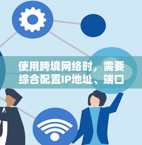 使用跨境网络时,需要综合配置IP地址、端口转换和设备间的IP地址标签。以下是详细的步骤和注意事项 使用跨境网络时,需要综合配置IP地址、端口转换和设备间的IP地址标签。以下是详细的步骤和注意事项