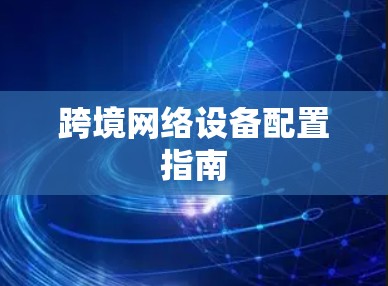 跨境网络设备配置指南 跨境网络设备配置指南