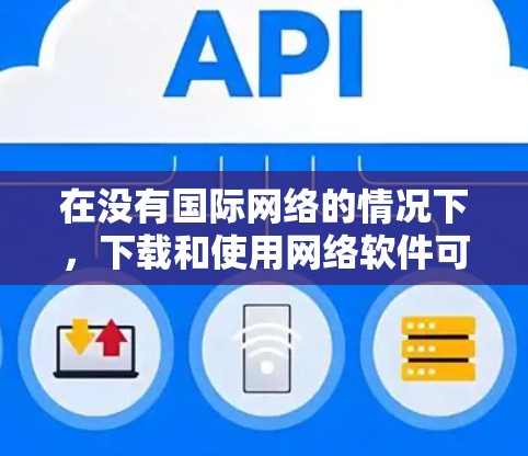 在没有国际网络的情况下,下载和使用网络软件可以通过以下步骤来实现 在没有国际网络的情况下,下载和使用网络软件可以通过以下步骤来实现