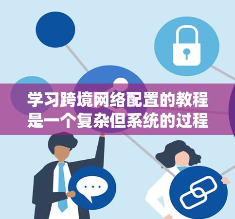 学习跨境网络配置的教程是一个复杂但系统的过程，涉及多个步骤和技巧。以下是一个详细的指南，帮助您逐步掌握这一技能