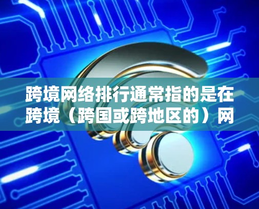 跨境网络排行通常指的是在跨境（跨国或跨地区的）网络环境中，如何合理分配和管理网络流量，以确保网络的高效性、稳定性并符合各地区的网络条件和用户需求。以下是一些可能与跨境网络排行相关的概念和考虑因素