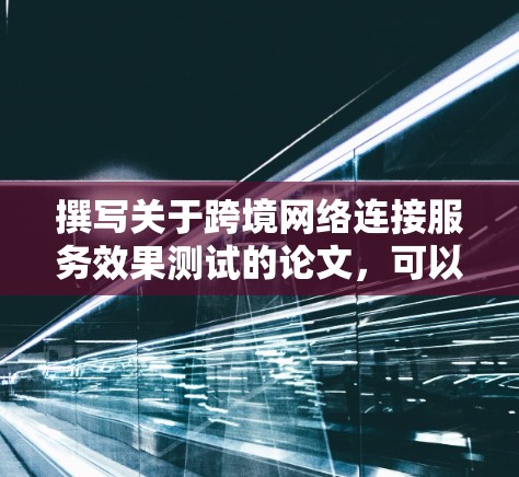 撰写关于跨境网络连接服务效果测试的论文,可以按照以下结构进行