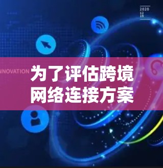 为了评估跨境网络连接方案,可以按照以下步骤进行综合评估 为了评估跨境网络连接方案,可以按照以下步骤进行综合评估