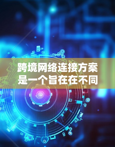 跨境网络连接方案是一个旨在在不同国家或地区的设备之间实现高效、安全和可靠通信的网络架构。以下是对该方案的详细解析