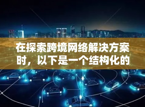 在探索跨境网络解决方案时,以下是一个结构化的总结和分析 在探索跨境网络解决方案时,以下是一个结构化的总结和分析