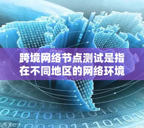跨境网络节点测试是指在不同地区的网络环境中进行的测试，通常用于验证网络的稳定性、性能和可靠性。以下是一个详细的指南，帮助您进行跨境网络节点测试
