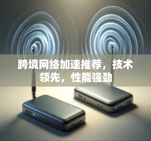 跨境网络加速推荐，技术领先，性能强劲