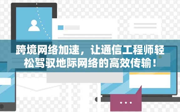 跨境网络加速,让通信工程师轻松驾驭地际网络的高效传输! 跨境网络加速,让通信工程师轻松驾驭地际网络的高效传输!