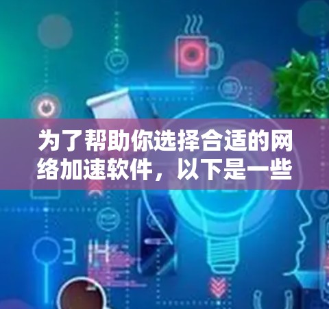 为了帮助你选择合适的网络加速软件，以下是一些清晰的步骤和建议