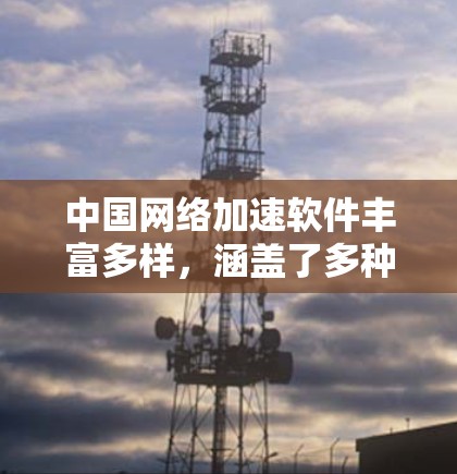 中国网络加速软件丰富多样，涵盖了多种功能和预算层次。以下是对这些软件的详细总结