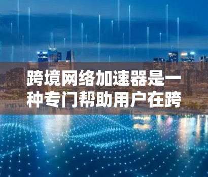 跨境网络加速器是一种专门帮助用户在跨国或跨地区的网络环境中连接互联网的工具。它能够适应不同国家的网络协议和速率限制，提供更快的连接速度和更好的用户体验。以下是对该概念的详细解释