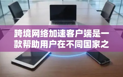 跨境网络加速客户端是一款帮助用户在不同国家之间快速连接和传输数据的软件工具。以下是对该主题的分步总结和解答