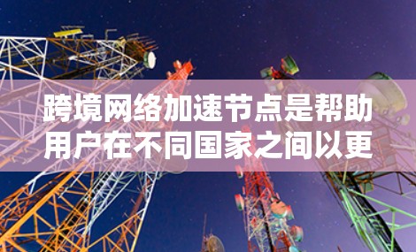 跨境网络加速节点是帮助用户在不同国家之间以更快的速度传输数据的网络工具。以下是对该概念的详细总结