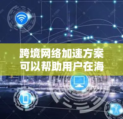 跨境网络加速方案可以帮助用户在海外使用移动设备时，快速连接和加速流量。以下是一些常用的网络加速方案和方法