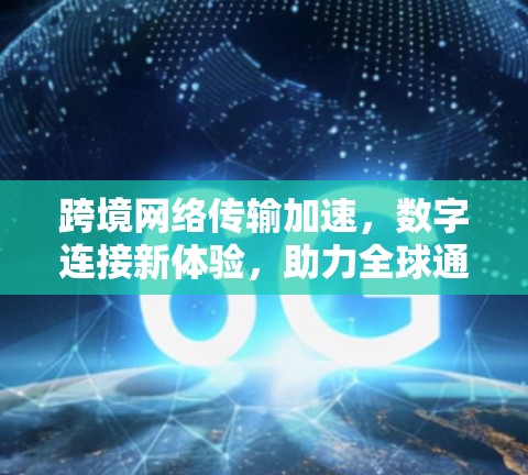 跨境网络传输加速，数字连接新体验，助力全球通信新时代