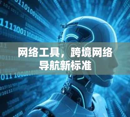 网络工具,跨境网络导航新标准 网络工具,跨境网络导航新标准