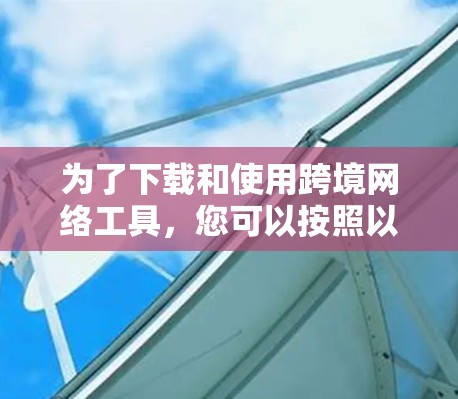 为了下载和使用跨境网络工具，您可以按照以下步骤进行