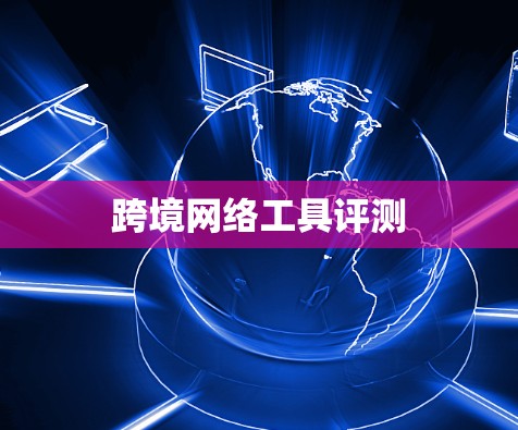 跨境网络工具评测 跨境网络工具评测