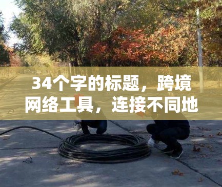 34个字的标题，跨境网络工具，连接不同地址，构建网络基础设施的实用解决方案