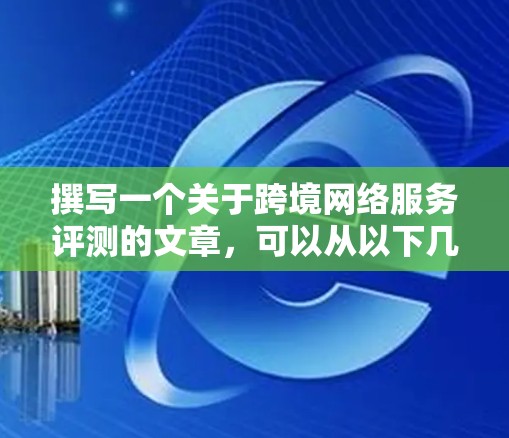 撰写一个关于跨境网络服务评测的文章，可以从以下几个步骤进行
