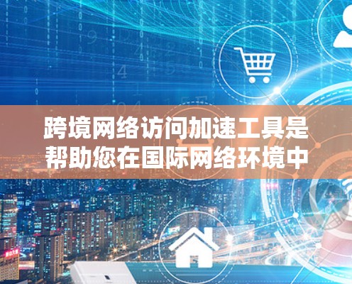 跨境网络访问加速工具是帮助您在国际网络环境中高效完成任务的工具。以下是对这些工具的评测和推荐