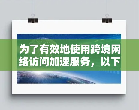 为了有效地使用跨境网络访问加速服务，以下是一个结构化的指南，帮助你做出明智的选择